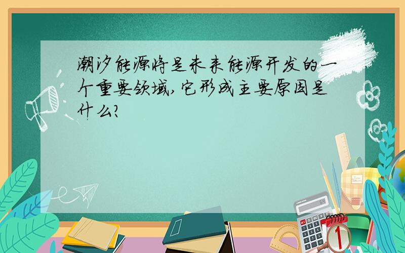 潮汐能源将是未来能源开发的一个重要领域,它形成主要原因是什么?