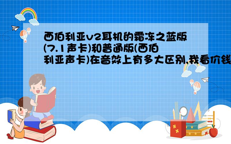 西伯利亚v2耳机的霜冻之蓝版(7.1声卡)和普通版(西伯利亚声卡)在音效上有多大区别,我看价钱也差西伯利亚v2耳机的霜冻之蓝版（7.1声卡）和普通版（西伯利亚声卡）在音效上有多大区别,我看