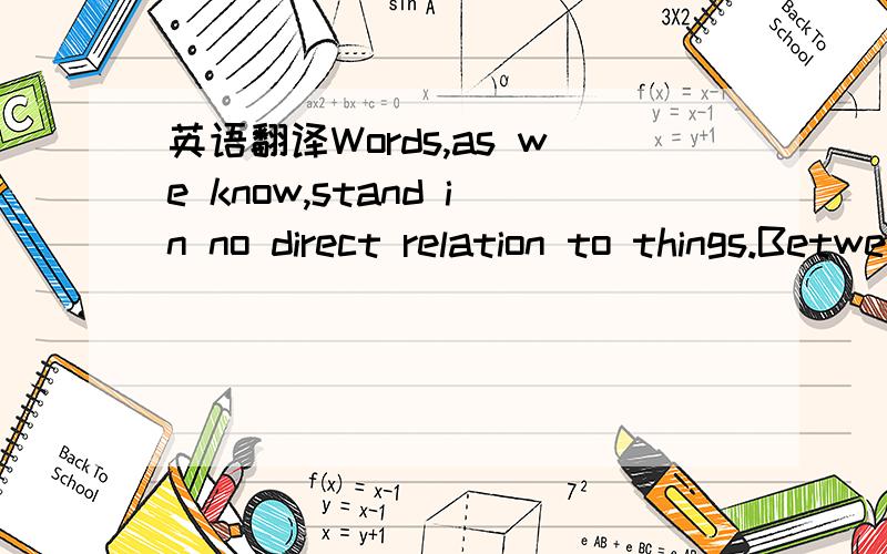 英语翻译Words,as we know,stand in no direct relation to things.Between the name and the feature of the outside world which it denotes,a third term has always to be inserted:the sense,the mental content abstracted from,and referring to,that featur