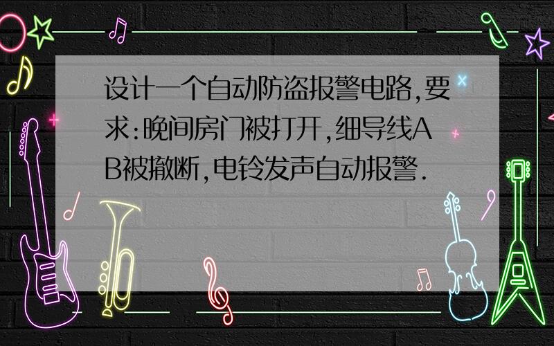 设计一个自动防盗报警电路,要求:晚间房门被打开,细导线AB被撤断,电铃发声自动报警.