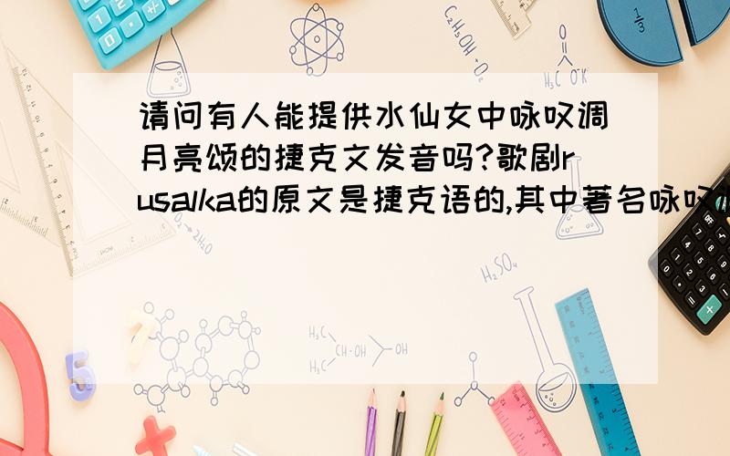 请问有人能提供水仙女中咏叹调月亮颂的捷克文发音吗?歌剧rusalka的原文是捷克语的,其中著名咏叹调也应该用捷克文来演唱,歌词我有的,但是不知道应该如何发音?有哪位能给与指导!