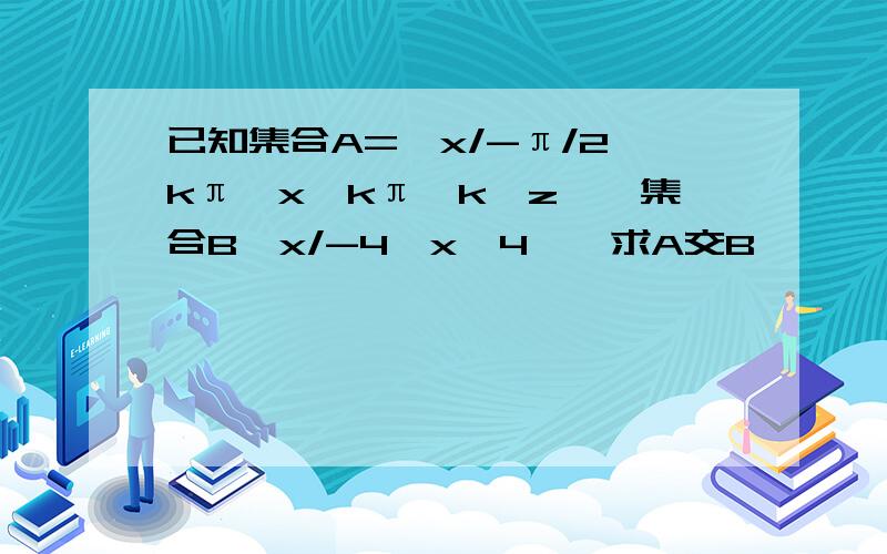 已知集合A={x/-π/2 kπ≤x≤kπ,k∈z},集合B{x/-4≤x≤4},求A交B