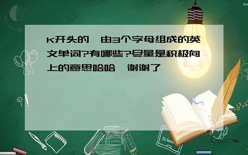 K开头的,由3个字母组成的英文单词?有哪些?尽量是积极向上的意思哈哈,谢谢了