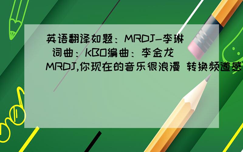 英语翻译如题：MRDJ-李琳 词曲：KBO编曲：李金龙 MRDJ,你现在的音乐很浪漫 转换频道感受心跳其实也是很简单 不要浪费时间赶快来跟我一起DANCER 刺激放纵随你就在今晚 come on,hi,djpartytime feeling