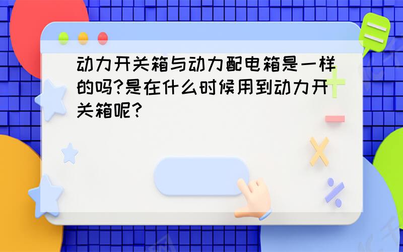 动力开关箱与动力配电箱是一样的吗?是在什么时候用到动力开关箱呢?