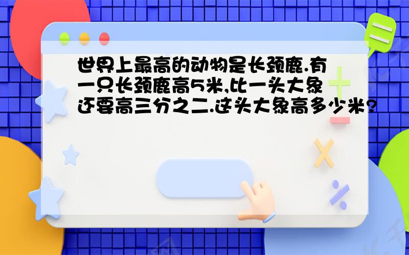 世界上最高的动物是长颈鹿.有一只长颈鹿高5米,比一头大象还要高三分之二.这头大象高多少米?