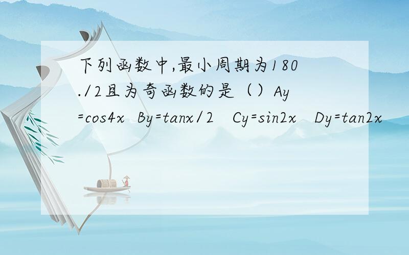 下列函数中,最小周期为180./2且为奇函数的是（）Ay=cos4x  By=tanx/2   Cy=sin2x   Dy=tan2x