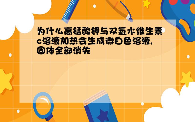 为什么高锰酸钾与双氧水维生素c溶液加热会生成微白色溶液,固体全部消失