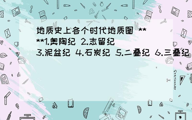 地质史上各个时代地质图 ****1.奥陶纪 2.志留纪 3.泥盆纪 4.石炭纪 5.二叠纪 6.三叠纪 7.侏罗纪 8.白垩纪 9.新生代 的地质图