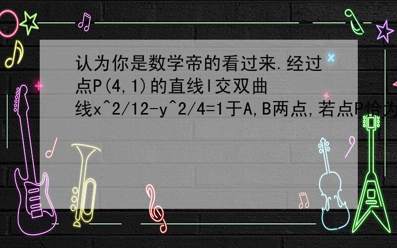 认为你是数学帝的看过来.经过点P(4,1)的直线l交双曲线x^2/12-y^2/4=1于A,B两点,若点P恰为线段MN中点,则直线L的方程是.