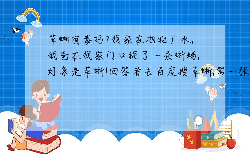 草蜥有毒吗?我家在湖北广水,我爸在我家门口捉了一条蜥蜴,好象是草蜥!回答者去百度搜草蜥,第一张就和我爸捉到的一样!草蜥吃什么啊?