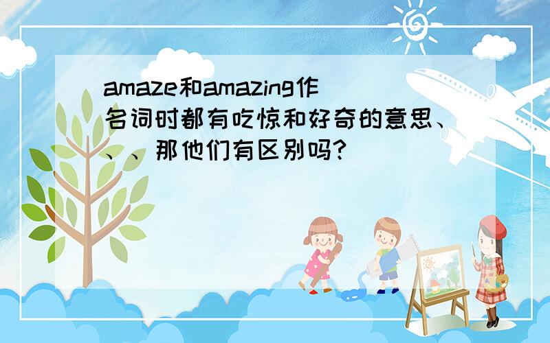 amaze和amazing作名词时都有吃惊和好奇的意思、、、那他们有区别吗?