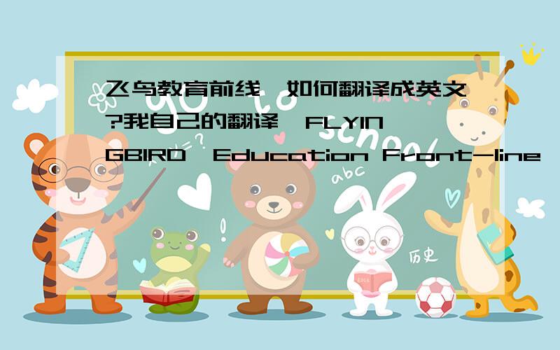 飞鸟教育前线,如何翻译成英文?我自己的翻译  FLYINGBIRD  Education Front-line