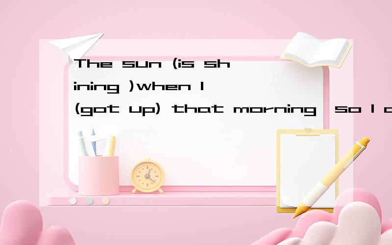 The sun (is shining )when I (got up) that morning,so I decided to (go for) a walk (in the country).这个句子打括号的部分,有一个地方错了,怎么改?为什么?理由