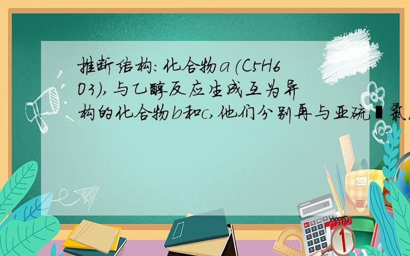 推断结构：化合物a(C5H6O3),与乙醇反应生成互为异构的化合物b和c,他们分别再与亚硫酰氯反应再与乙醇反应,