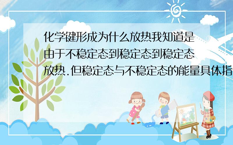 化学键形成为什么放热我知道是由于不稳定态到稳定态到稳定态放热.但稳定态与不稳定态的能量具体指什么?键能与E=mc*c又有什么关系?