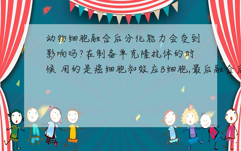 动物细胞融合后分化能力会受到影响吗?在制备单克隆抗体的时候 用的是癌细胞和效应B细胞,最后融合后的细胞可以继续无限制分裂并合成抗体,那么如果使用癌细胞和未完全分化的细胞进行