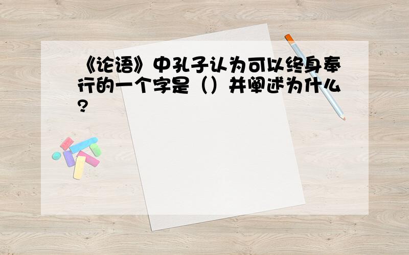 《论语》中孔子认为可以终身奉行的一个字是（）并阐述为什么?