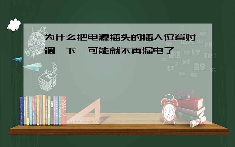 为什么把电源插头的插入位置对调一下,可能就不再漏电了