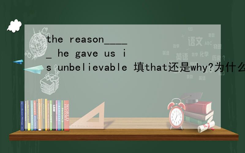 the reason_____ he gave us is unbelievable 填that还是why?为什么?