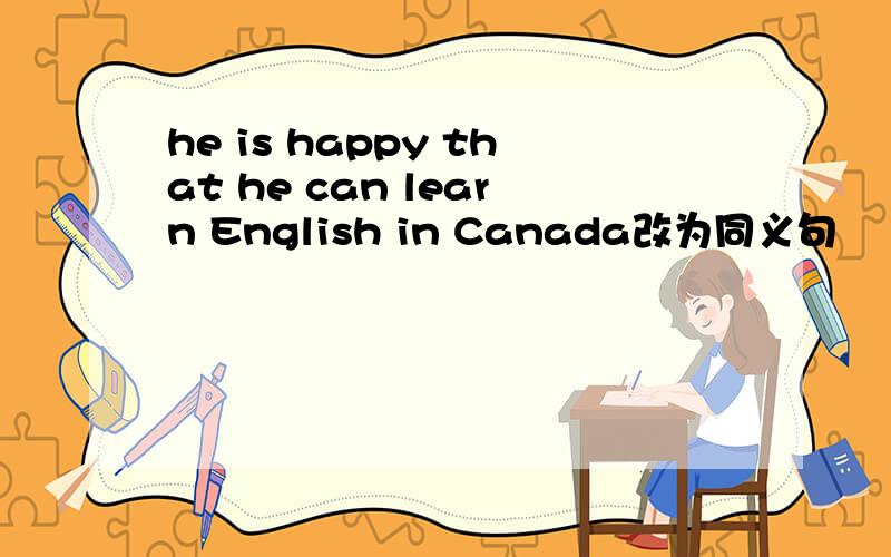 he is happy that he can learn English in Canada改为同义句
