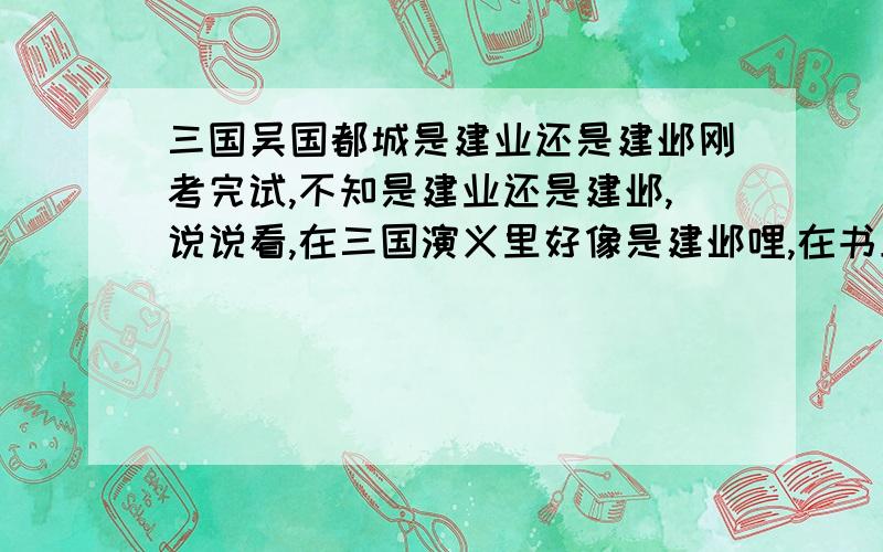 三国吴国都城是建业还是建邺刚考完试,不知是建业还是建邺,说说看,在三国演义里好像是建邺哩,在书上变成了建业,到底是哪个,..