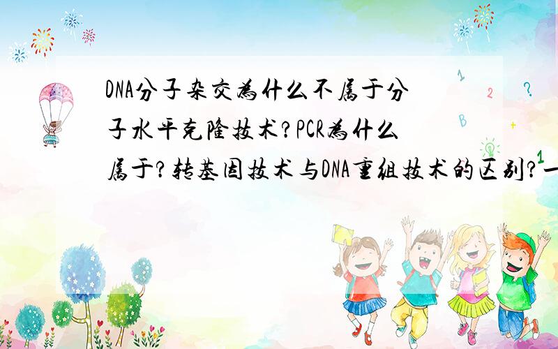 DNA分子杂交为什么不属于分子水平克隆技术?PCR为什么属于?转基因技术与DNA重组技术的区别?一、DNA分子杂交为什么不属于分子水平克隆技术?PCR为什么属于?二、转基因技术与DNA重组技术的区