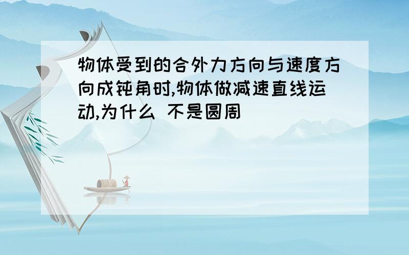 物体受到的合外力方向与速度方向成钝角时,物体做减速直线运动,为什么 不是圆周