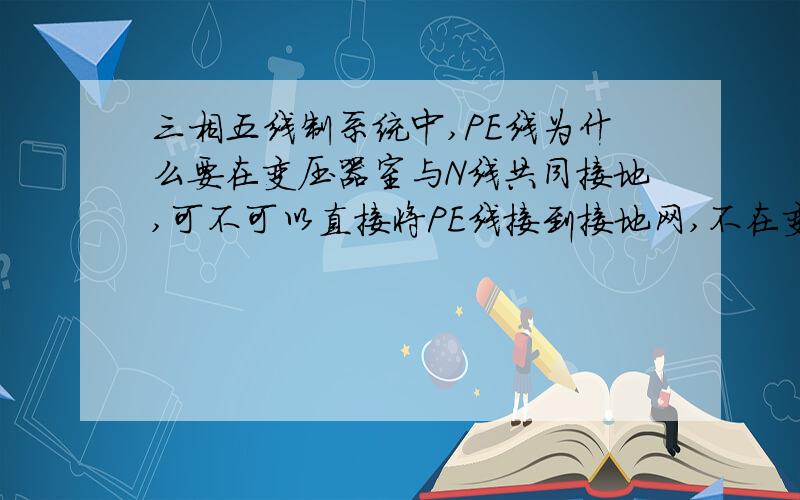 三相五线制系统中,PE线为什么要在变压器室与N线共同接地,可不可以直接将PE线接到接地网,不在变压器室接如题.PE线不就是要个与中性点无关的保护接地吗,那我不管在哪找个接地点接上不就