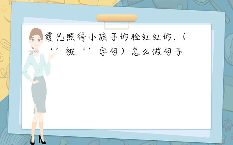 霞光照得小孩子的脸红红的.（‘’被‘’字句）怎么做句子