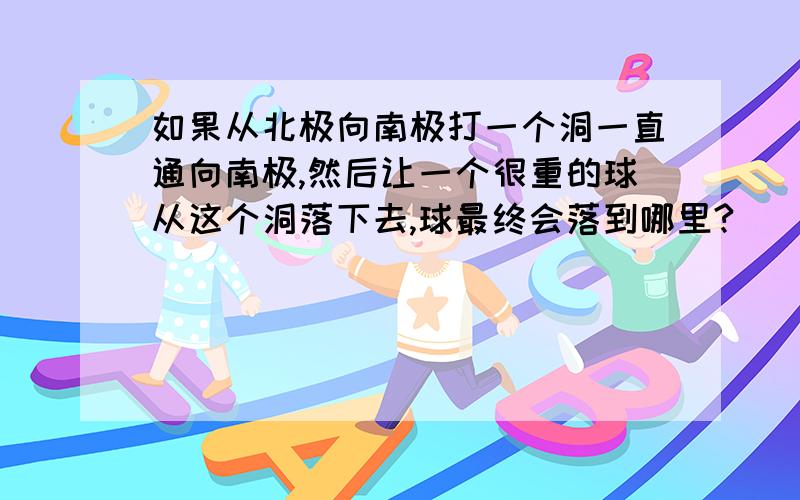 如果从北极向南极打一个洞一直通向南极,然后让一个很重的球从这个洞落下去,球最终会落到哪里?