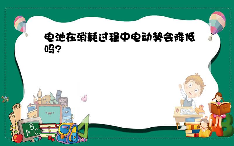 电池在消耗过程中电动势会降低吗?