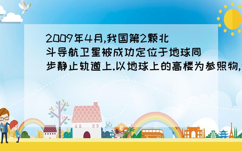 2009年4月,我国第2颗北斗导航卫星被成功定位于地球同步静止轨道上.以地球上的高楼为参照物,通信卫星是运动的还是静止的?