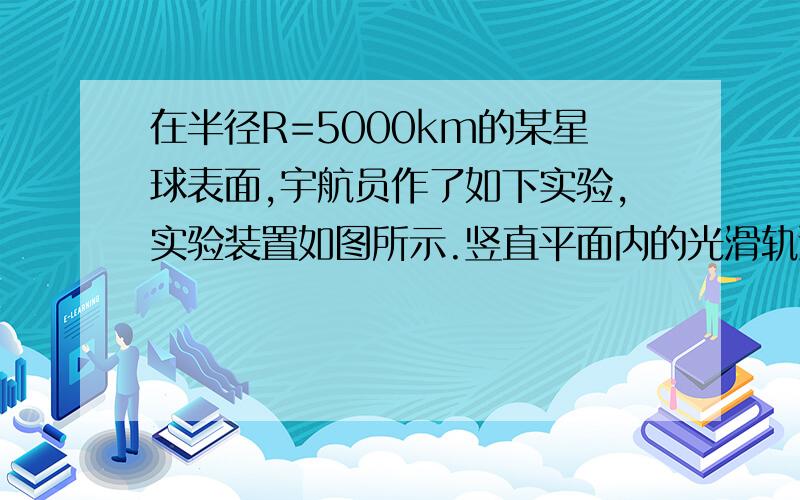 在半径R=5000km的某星球表面,宇航员作了如下实验,实验装置如图所示.竖直平面内的光滑轨道AB和圆弧轨道BC组成,讲质量m=0.2kg的小球,从轨道AB上高H处的某点静止滑下,用力传感器测出小球经过C