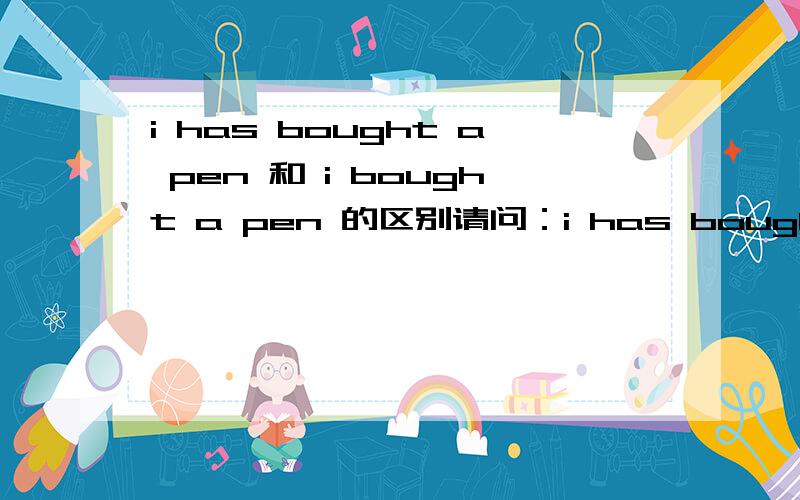 i has bought a pen 和 i bought a pen 的区别请问：i has bought a pen 和 i bought a pen 表达的意思有区别吗,还是意思都一样,只是写法不同,可以通用.写错了 是 应该是 he has 以及 he bought