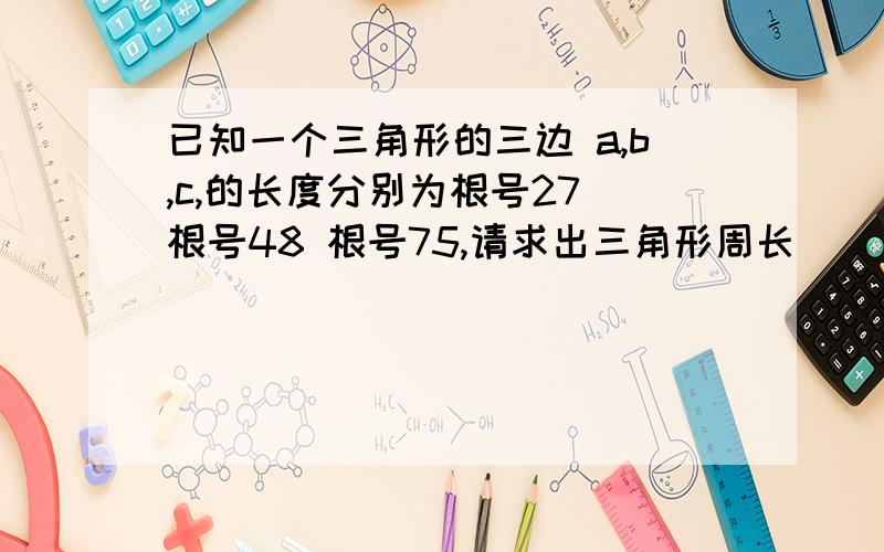 已知一个三角形的三边 a,b,c,的长度分别为根号27 根号48 根号75,请求出三角形周长