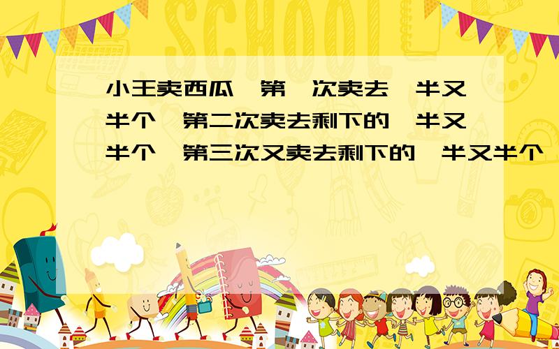 小王卖西瓜,第一次卖去一半又半个,第二次卖去剩下的一半又半个,第三次又卖去剩下的一半又半个,这时还剩下一个西瓜,问小王原有多少个西瓜?