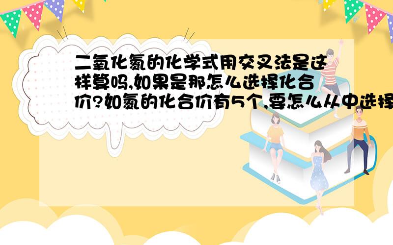 二氧化氮的化学式用交叉法是这样算吗,如果是那怎么选择化合价?如氮的化合价有5个,要怎么从中选择一个跟氧交叉?