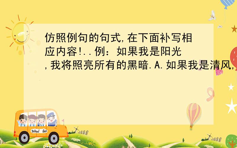 仿照例句的句式,在下面补写相应内容!..例：如果我是阳光,我将照亮所有的黑暗.A.如果我是清风,我将.B.如果我是春雨,我将.