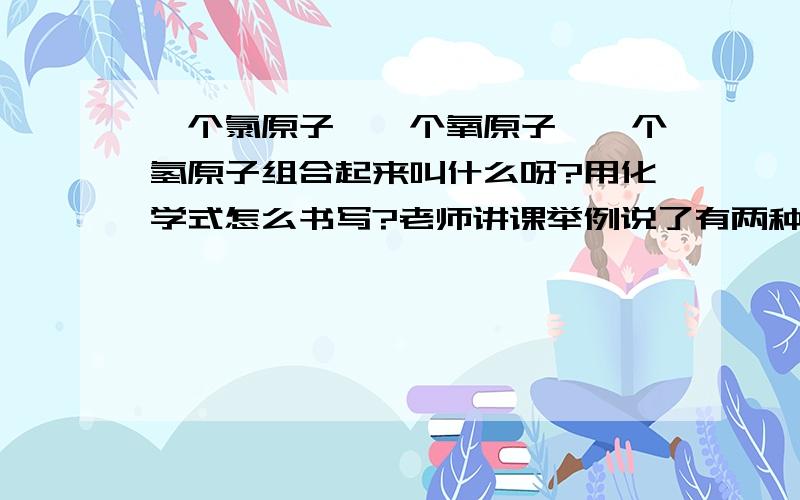 一个氯原子、一个氧原子、一个氢原子组合起来叫什么呀?用化学式怎么书写?老师讲课举例说了有两种元素合起来的化合物怎么书写.我懂.像这个有3种或者其它3种以上的怎么书写?每个元素的