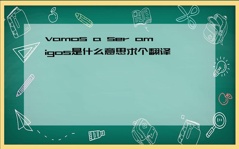 vamos a ser amigos是什么意思求个翻译