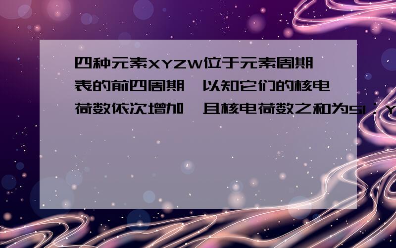 四种元素XYZW位于元素周期表的前四周期,以知它们的核电荷数依次增加,且核电荷数之和为51；Y原子的L层p轨道中有2个电子；Z与Y原子的价层电子数相同；W原子的L层电子数与最外层电子数之比