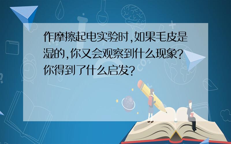 作摩擦起电实验时,如果毛皮是湿的,你又会观察到什么现象?你得到了什么启发?