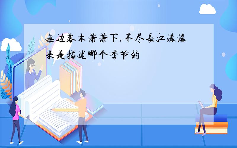 无边落木萧萧下,不尽长江滚滚来是描述哪个季节的