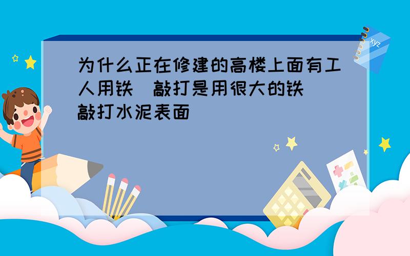 为什么正在修建的高楼上面有工人用铁鎚敲打是用很大的铁鎚 敲打水泥表面