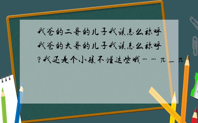 我爸的二哥的儿子我该怎么称呼我爸的大哥的儿子我该怎么称呼?我还是个小孩不懂这些哦……π_π