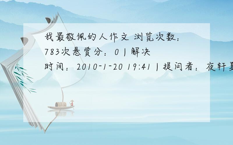 我最敬佩的人作文 浏览次数：783次悬赏分：0 | 解决时间：2010-1-20 19:41 | 提问者：夜轩夏落 好一点点