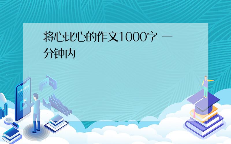 将心比心的作文1000字 一分钟内