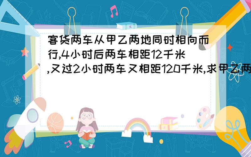 客货两车从甲乙两地同时相向而行,4小时后两车相距12千米,又过2小时两车又相距120千米,求甲乙两地的距