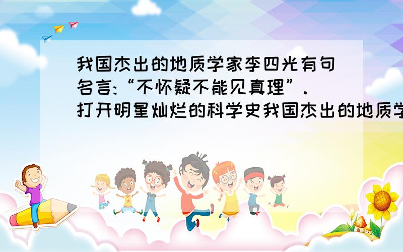 我国杰出的地质学家李四光有句名言:“不怀疑不能见真理”.打开明星灿烂的科学史我国杰出的地质学家李四光有句名言：“不怀疑不能见真理”.打开明星灿烂的科学史册,凡是有所作为的科